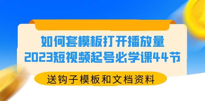 如何套模板打开播放量，2023短视频起号必学课44节（送钩子模板和文档资料）-温馨分享网