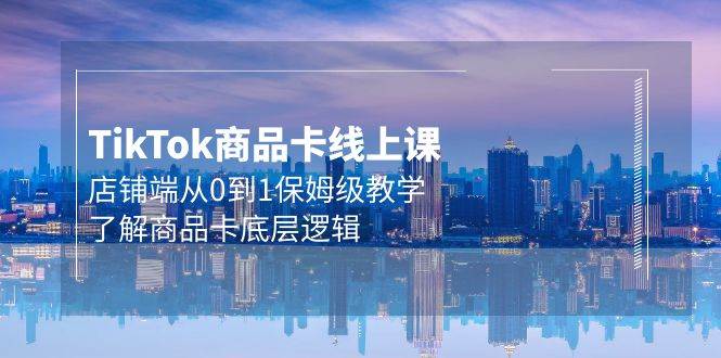 Tk商品卡线上课，店铺端从0到1保姆级教学，了解商品卡底层逻辑（20节）-温馨分享网