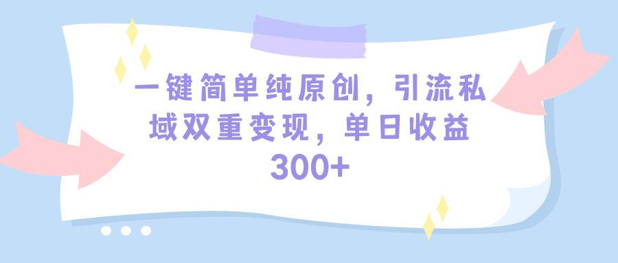 一键简单纯原创，引流私域双重变现，单日收益300+（教程+素材）-温馨分享网