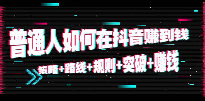 普通人如何在抖音赚到钱：策略+路线+规则+突破+赚钱（10节课）-温馨分享网