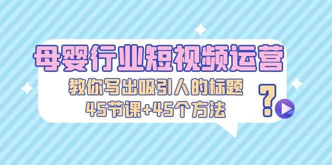 母婴行业短视频运营：教你写个吸引人的标题，45节课+45个方法-温馨分享网