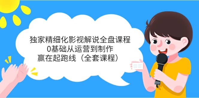 独家精细化影视解说全盘课程，0基础从运营到制作，赢在起跑线（全套课程）-温馨分享网