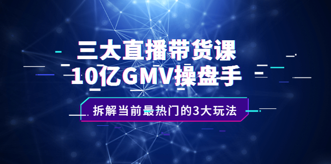 三大直播带货课：10亿GMV操盘手，拆解当前最热门的3大玩法-温馨分享网