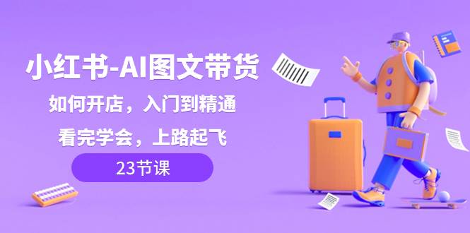 小红书-AI图文带货，如何开店，入门到精通，看完学会，上路起飞！-温馨分享网