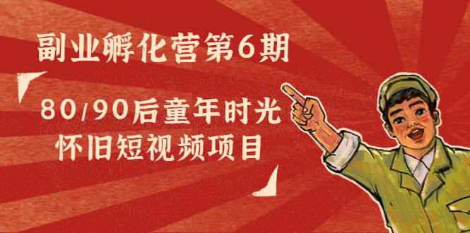 副业孵化营第6期：80/90后童年时光怀旧短视频项目-温馨分享网