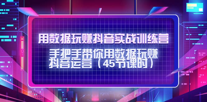 用数据玩赚抖音实战训练营：手把手带你用数据玩赚抖音运营（45节课时）-温馨分享网