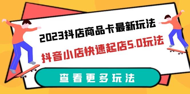 2023抖店商品卡最新玩法，抖音小店快速起店5.0玩法（11节课）-温馨分享网