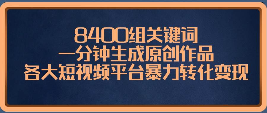 8400组关键词，一分钟生成原创作品，各大短视频平台暴力转化变现-温馨分享网