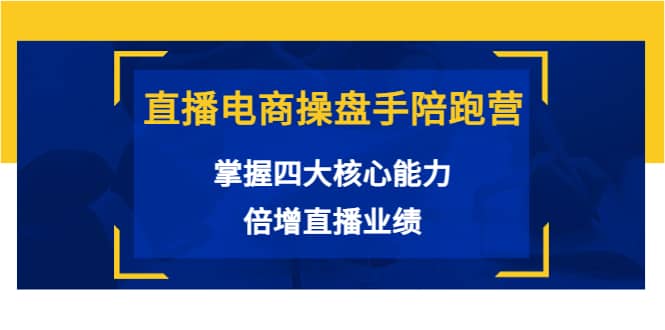 直播电商操盘手陪跑营：掌握四大核心能力，倍增直播业绩（价值980）-温馨分享网