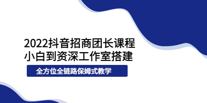 2022抖音招商团长课程，从小白到资深工作室搭建，全方位全链路保姆式教学-温馨分享网
