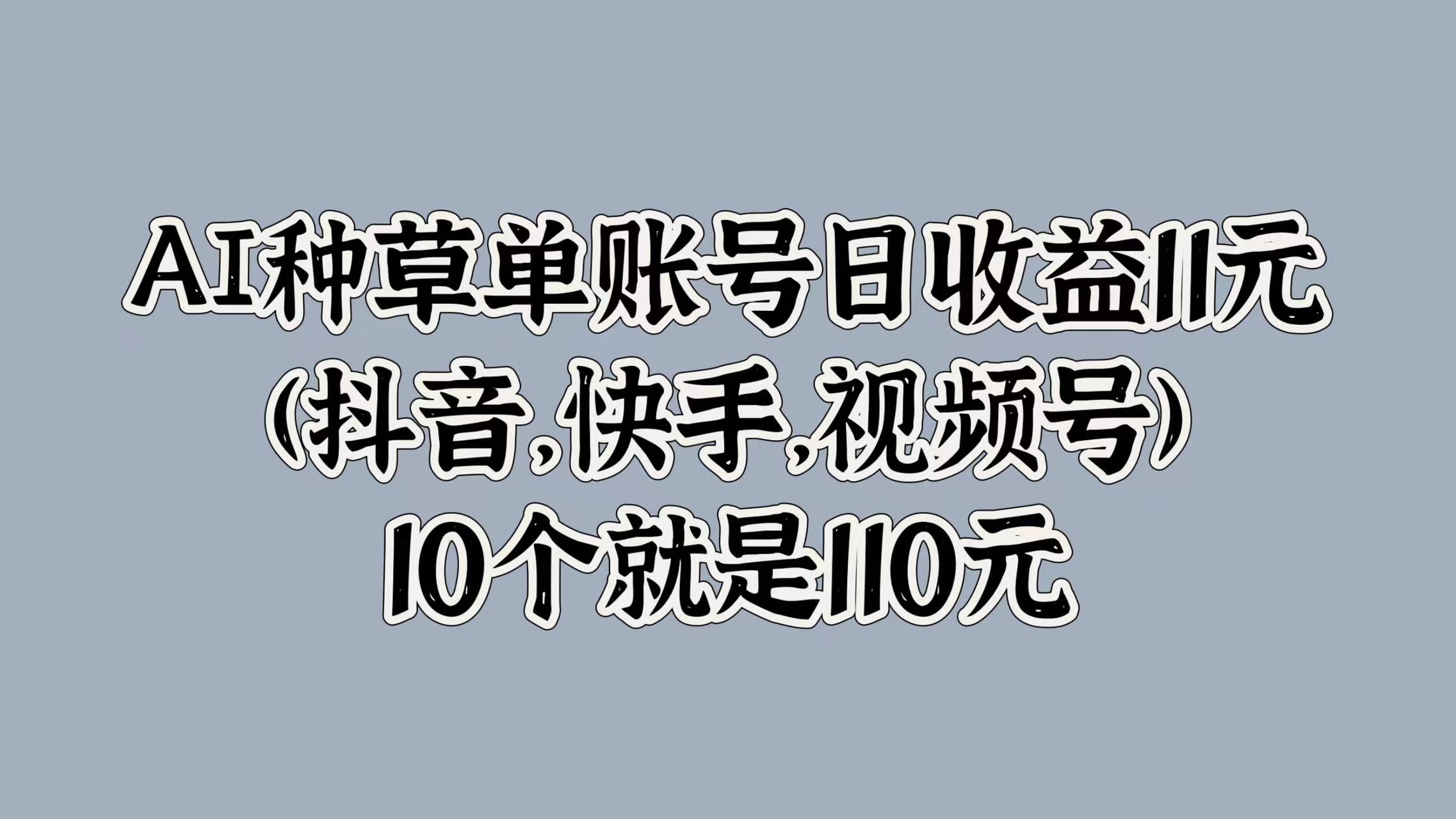 AI种草单账号日收益11元(抖音，快手，视频号)，10个就是110元-温馨分享网