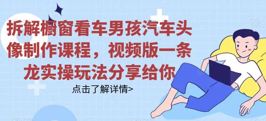 拆解橱窗看车男孩汽车头像制作课程，视频版一条龙实操玩法分享给你-温馨分享网