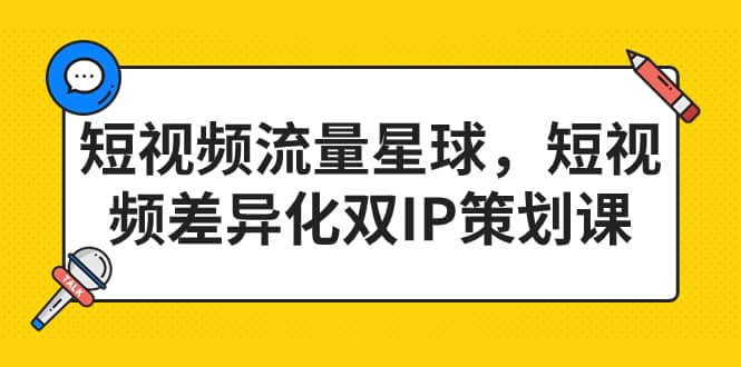 短视频流量星球，短视频差异化双IP策划课（2023新版）-温馨分享网