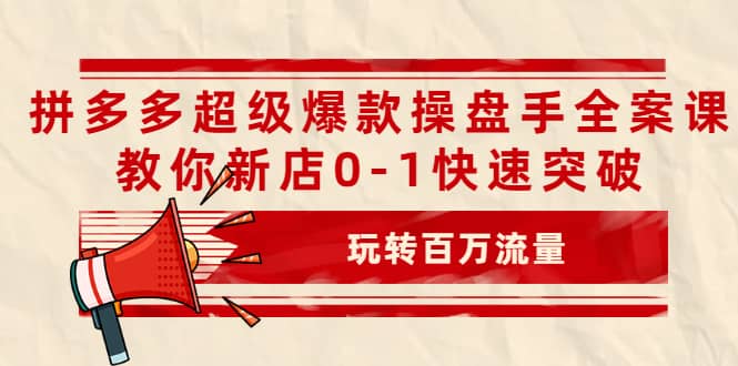 拼多多超级爆款操盘手全案课，教你新店0-1快速突破，玩转百万流量-温馨分享网
