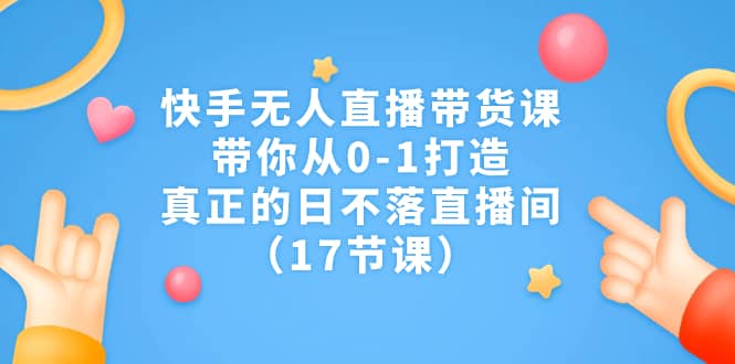 快手无人直播带货课，带你从0-1打造，真正的日不落直播间（17节课）-温馨分享网
