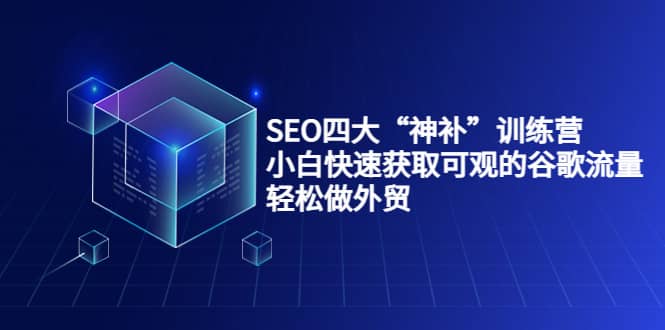 SEO四大“神补”训练营，小白快速获取可观的谷歌流量，轻松做外贸-温馨分享网