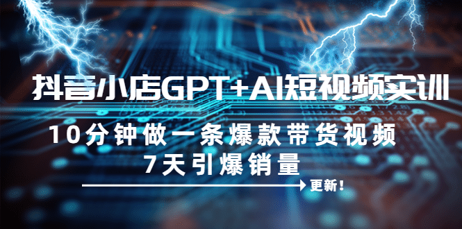 抖音小店GPT+AI短视频实训 10分钟做一条爆款带货视频 7天引爆销量（更新）-温馨分享网