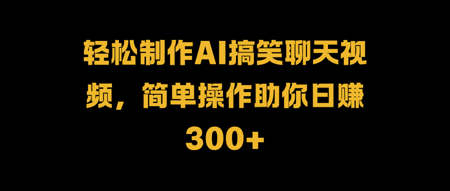轻松制作AI搞笑聊天视频，简单操作助你日赚300+-温馨分享网