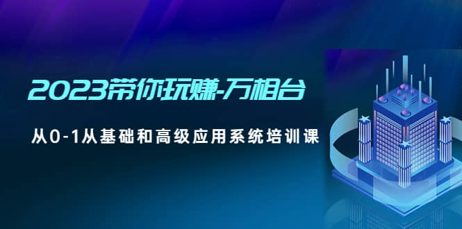 2023带你玩赚-万相台，从0-1从基础和高级应用系统培训课-温馨分享网