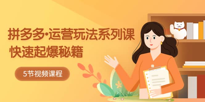 2023拼多多-运营玩法系列课：快速起爆秘籍（5节视频课）-温馨分享网