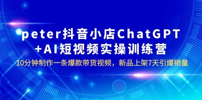 peter抖音小店ChatGPT+AI短视频实训 10分钟做一条爆款带货视频 7天引爆销量-温馨分享网