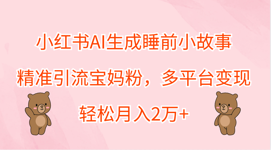 小红书AI生成睡前小故事，精准引流宝妈粉，轻松月入2万+，多平台变现-温馨分享网