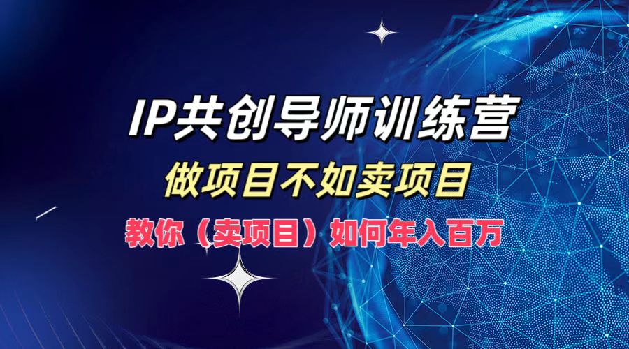 IP共创导师训练营，如何实现年入百万，做项目不如卖项目，教你（卖项目）-温馨分享网