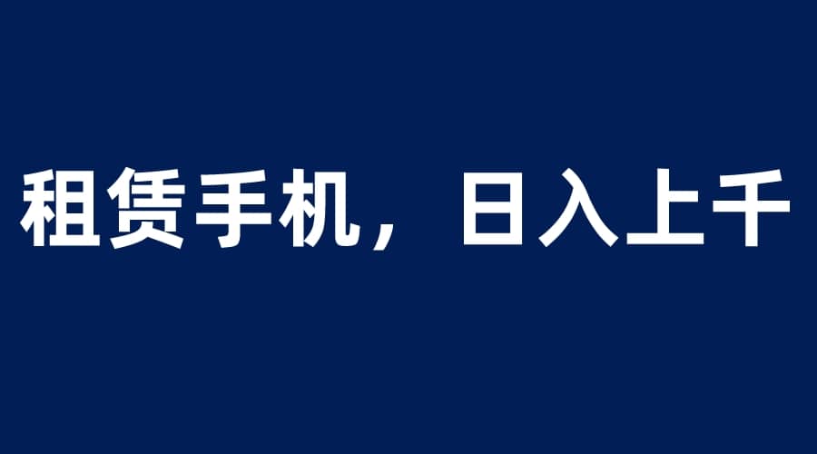 租赁手机蓝海项目，轻松到日入上千，小白0成本直接上手-温馨分享网