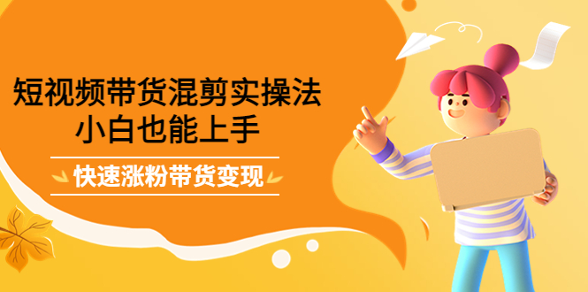 短视频带货混剪实操法，小白也能上手，快速涨粉带货变现-温馨分享网