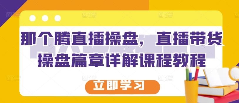 那个腾直播操盘，直播带货操盘篇章详解课程教程-温馨分享网