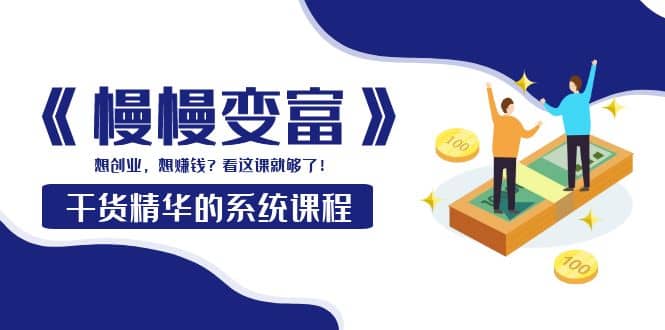 《慢慢变富》干货精华的系统课程：想创业，想赚钱？看这课就够了-温馨分享网