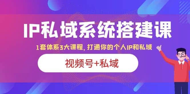 IP私域 系统搭建课，视频号+私域 1套 体系 3大课程，打通你的个人ip私域-温馨分享网
