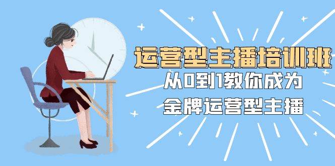 运营型主播培训班：从0到1教你成为金牌运营型主播（25节课）-温馨分享网