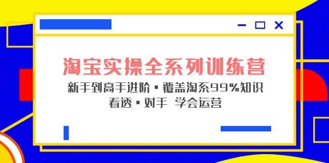 淘宝实操全系列训练营 新手到高手进阶·覆盖·99%知识 看透·对手 学会运营-温馨分享网