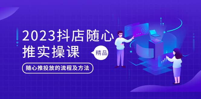 2023抖店随心推实操课，搞懂抖音小店随心推投放的流程及方法-温馨分享网