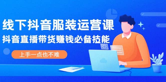 线下抖音服装运营课，抖音直播带货赚钱必备技能，上手一点也不难-温馨分享网
