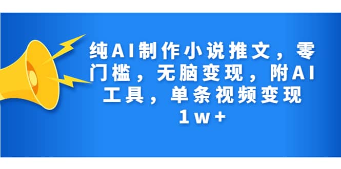 纯AI制作小说推文，零门槛，无脑变现，附AI工具，单条视频变现1w+-温馨分享网