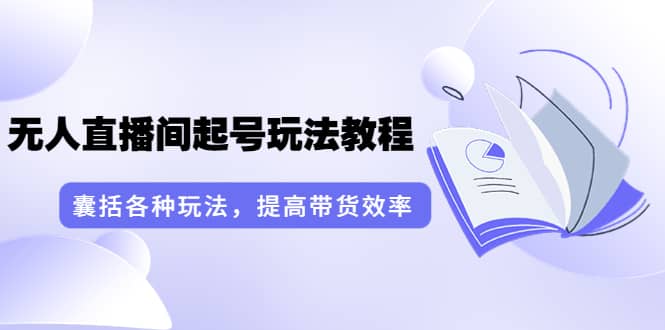 无人直播间起号玩法教程：囊括各种玩法，提高带货效率（17节课）-温馨分享网