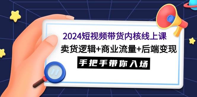 2024短视频带货内核线上课：卖货逻辑+商业流量+后端变现，手把手带你入场-温馨分享网