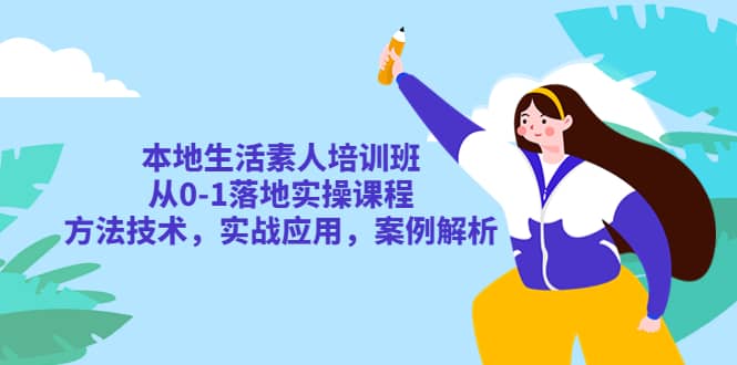 本地生活素人培训班：从0-1落地实操课程，方法技术，实战应用，案例解析-温馨分享网