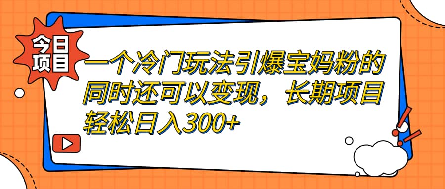 一个冷门玩法引爆宝妈粉的同时还可以变现，长期项目轻松日入300+-温馨分享网