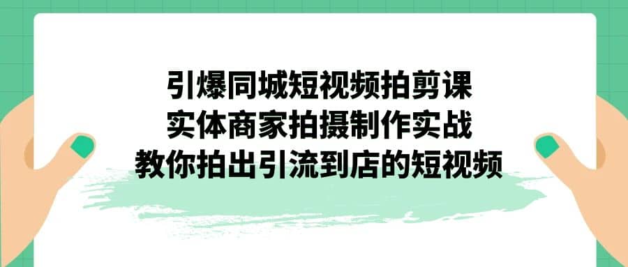 引爆同城-短视频拍剪课：实体商家拍摄制作实战，教你拍出引流到店的短视频-温馨分享网