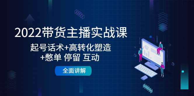 2022带货主播实战课：起号话术+高转化塑造+憋单 停留 互动 全面讲解-温馨分享网
