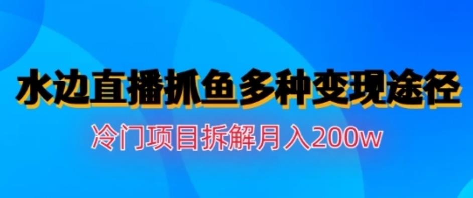 水边直播抓鱼，多种变现途径冷门项目，月入200w拆解【揭秘】-温馨分享网