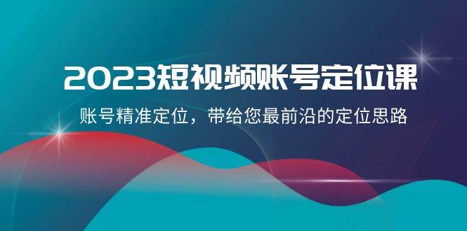 2023短视频账号-定位课，账号精准定位，带给您最前沿的定位思路（21节课）-温馨分享网