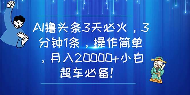 AI撸头条3天必火，3分钟1条，操作简单，月入20000+小白超车必备！-温馨分享网