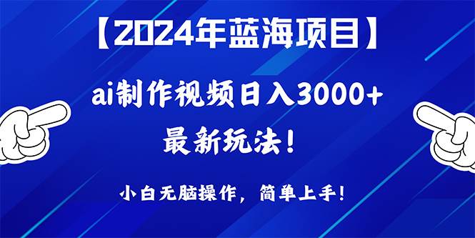 2024年蓝海项目，通过ai制作视频日入3000+，小白无脑操作，简单上手！-温馨分享网