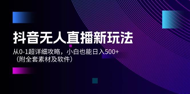 抖音无人直播新玩法，从0-1超详细攻略，小白也能日入500+（附全套素材…-温馨分享网