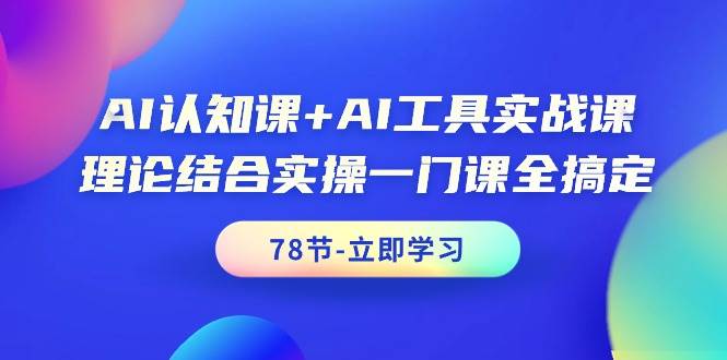 AI认知课+AI工具实战课，理论结合实操一门课全搞定（78节课）-温馨分享网