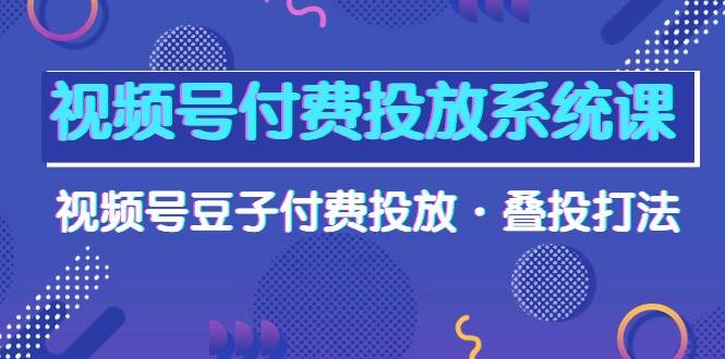 视频号付费投放系统课，视频号豆子付费投放·叠投打法（高清视频课）-温馨分享网